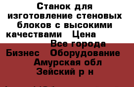  Станок для изготовление стеновых блоков с высокими качествами › Цена ­ 311 592 799 - Все города Бизнес » Оборудование   . Амурская обл.,Зейский р-н